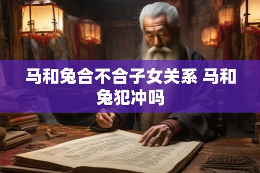 马和兔合不合子女关系 马和兔犯冲吗