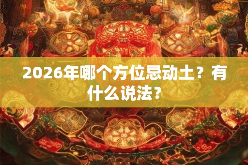 2026年哪个方位忌动土?有什么说法? 2026年哪个方位忌动土?有什么说法?