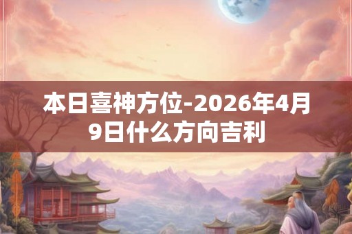 本日喜神方位-2026年4月9日什么方向吉利