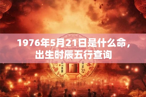 1976年5月21日是什么命,出生时辰五行查询 1976年5月21日是什么命,出生时辰五行查询