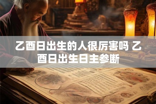 乙酉日出生的人很厉害吗 乙酉日出生日主参断