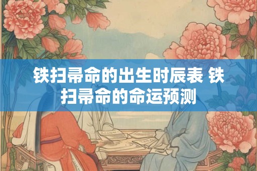 铁扫帚命的出生时辰表 铁扫帚命的命运预测