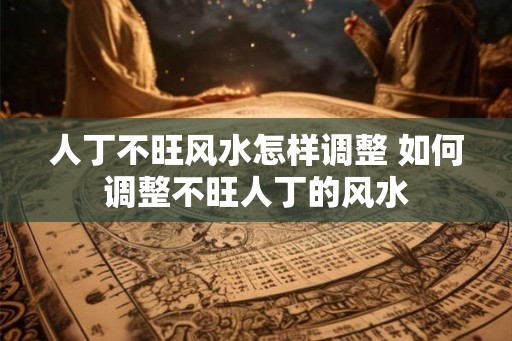 人丁不旺风水怎样调整 如何调整不旺人丁的风水