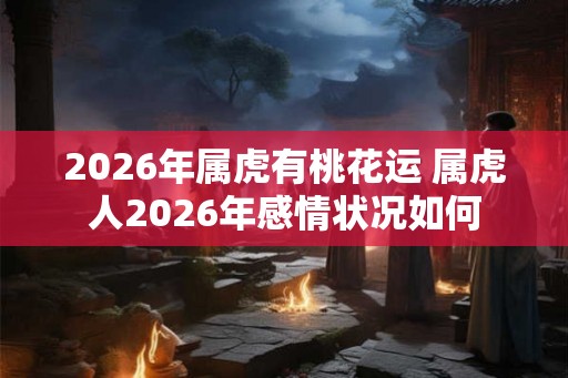 2026年属虎有桃花运 属虎人2026年感情状况如何