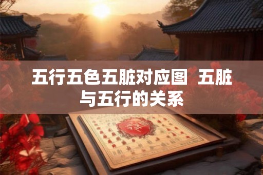 五行五色五脏对应图 五脏与五行的关系 五行五色五脏对应图 五脏与五行的关系