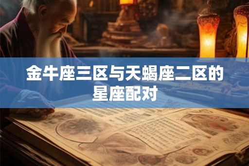 金牛座三区与天蝎座二区的星座配对