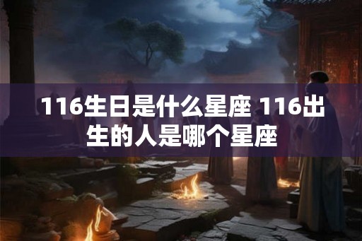 116生日是什么星座 116出生的人是哪个星座