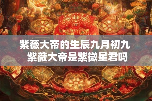 紫薇大帝的生辰九月初九  紫薇大帝是紫微星君吗