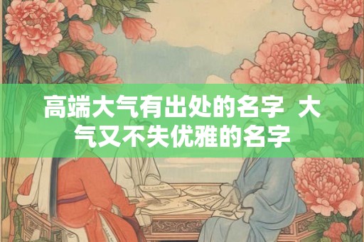 高端大气有出处的名字  大气又不失优雅的名字