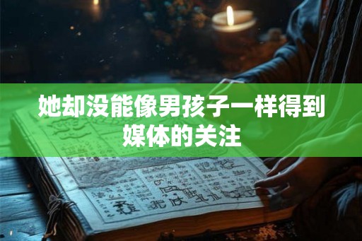 她却没能像男孩子一样得到媒体的关注 她却没能像男孩子一样得到媒体的关注