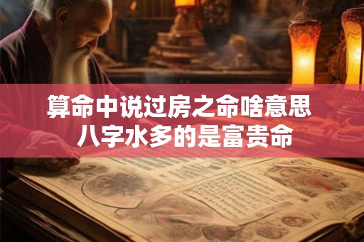 算命中说过房之命啥意思  八字水多的是富贵命