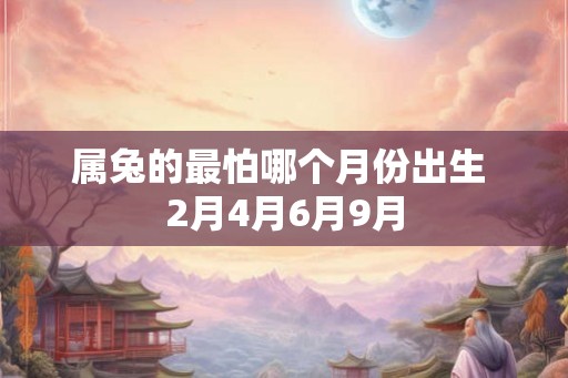 属兔的最怕哪个月份出生 2月4月6月9月
