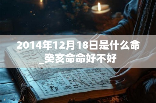 2014年12月18日是什么命_癸亥命命好不好