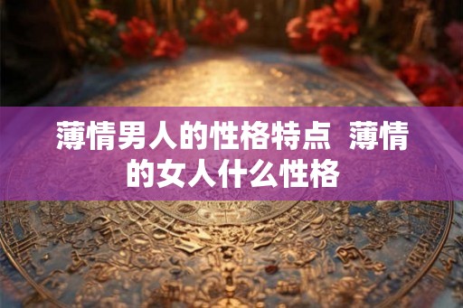 薄情男人的性格特点  薄情的女人什么性格