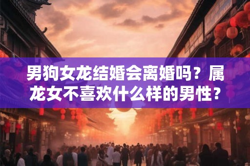 男狗女龙结婚会离婚吗？属龙女不喜欢什么样的男性？