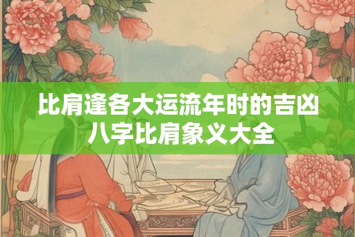 比肩逢各大运流年时的吉凶 八字比肩象义大全 比肩逢各大运流年时的吉凶 八字比肩象义大全