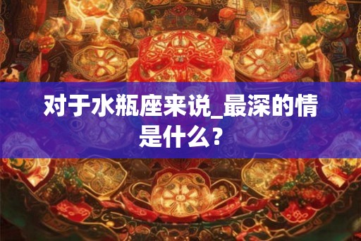 对于水瓶座来说_最深的情是什么？