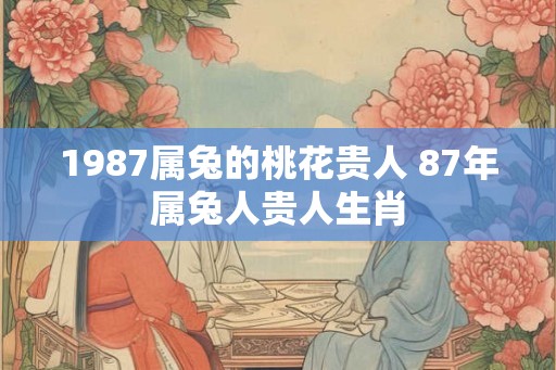 1987属兔的桃花贵人 87年属兔人贵人生肖