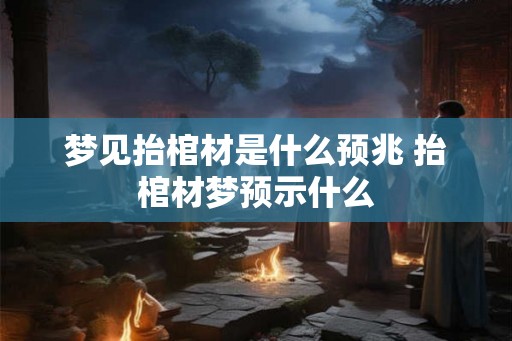 梦见抬棺材是什么预兆 抬棺材梦预示什么