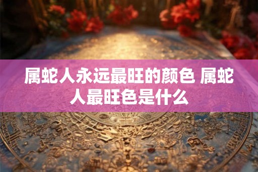 属蛇人永远最旺的颜色 属蛇人最旺色是什么 属蛇人永远最旺的颜色 属蛇人最旺色是什么
