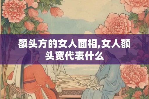 额头方的女人面相,女人额头宽代表什么