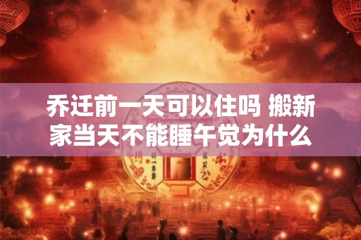 乔迁前一天可以住吗 搬新家当天不能睡午觉为什么