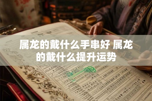 属龙的戴什么手串好 属龙的戴什么提升运势