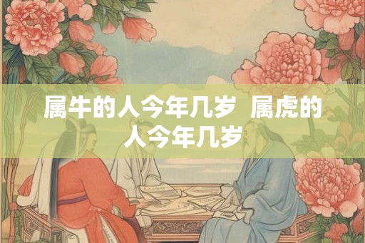属牛的人今年几岁  属虎的人今年几岁