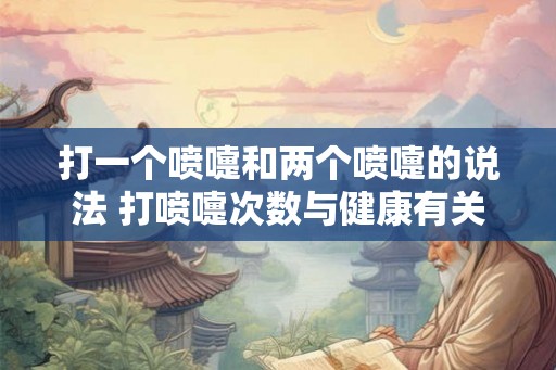 打一个喷嚏和两个喷嚏的说法 打喷嚏次数与健康有关吗