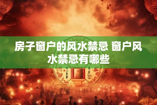房子窗户的风水禁忌 窗户风水禁忌有哪些