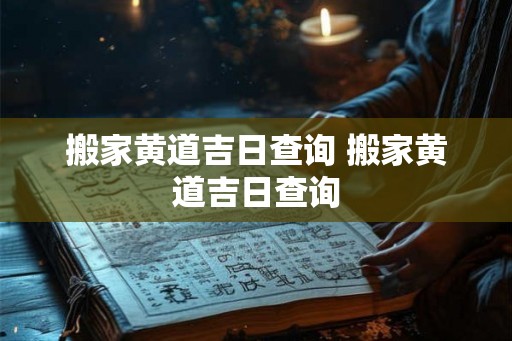 搬家黄道吉日查询 搬家黄道吉日查询