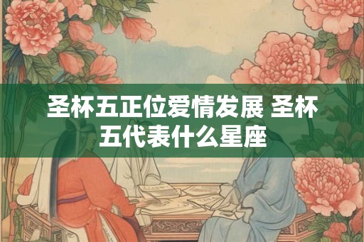 圣杯五正位爱情发展 圣杯五代表什么星座