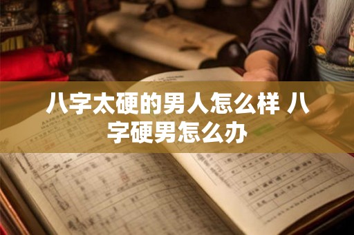 八字太硬的男人怎么样 八字硬男怎么办 八字太硬的男人怎么样 八字硬男怎么办
