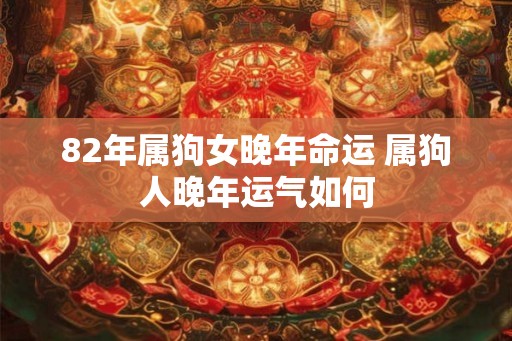 82年属狗女晚年命运 属狗人晚年运气如何