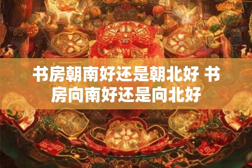 书房朝南好还是朝北好 书房向南好还是向北好