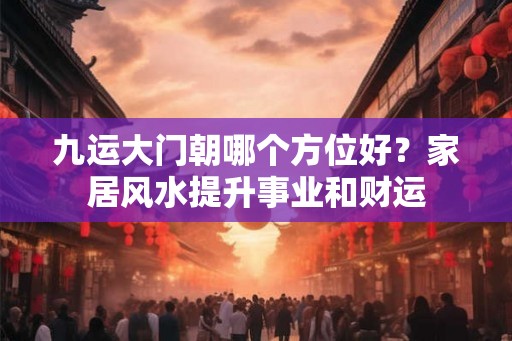 九运大门朝哪个方位好？家居风水提升事业和财运