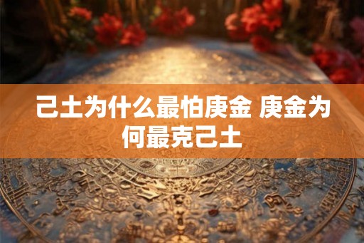 己土为什么最怕庚金 庚金为何最克己土