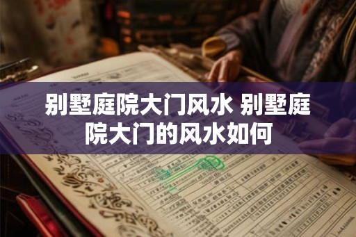 别墅庭院大门风水 别墅庭院大门的风水如何