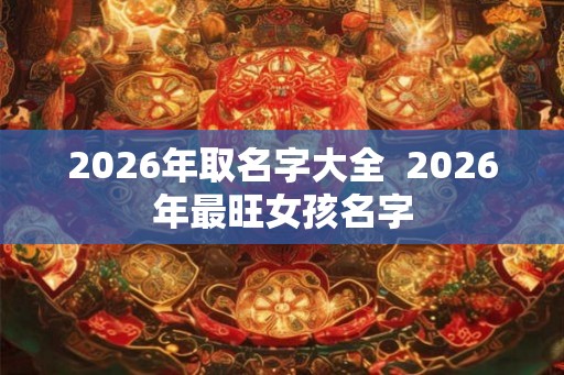 2026年取名字大全  2026年最旺女孩名字