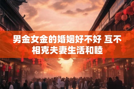 男金女金的婚姻好不好 互不相克夫妻生活和睦