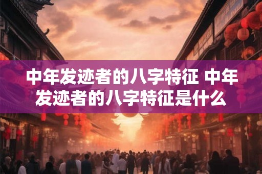 中年发迹者的八字特征 中年发迹者的八字特征是什么