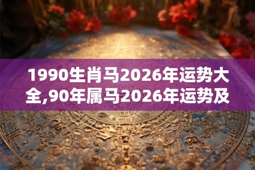 1990生肖马2026年运势大全,90年属马2026年运势及运程