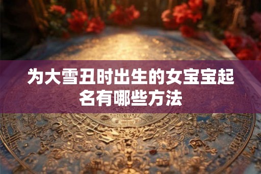 为大雪丑时出生的女宝宝起名有哪些方法