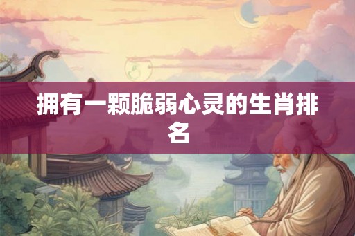 拥有一颗脆弱心灵的生肖排名