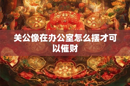 关公像在办公室怎么摆才可以催财