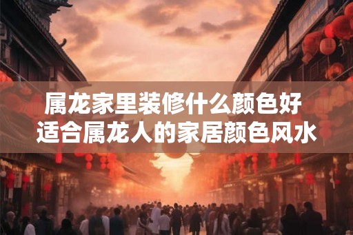 属龙家里装修什么颜色好 适合属龙人的家居颜色风水