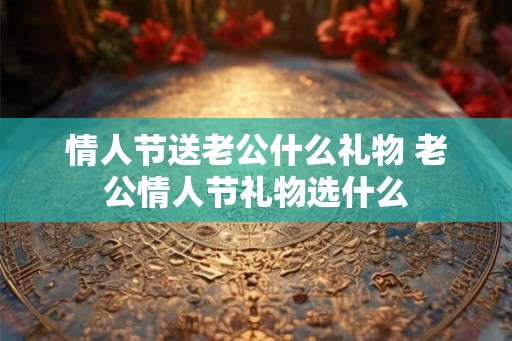 情人节送老公什么礼物 老公情人节礼物选什么