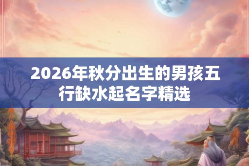 2026年秋分出生的男孩五行缺水起名字精选