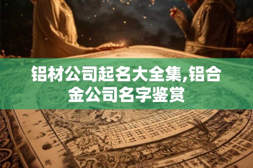 铝材公司起名大全集,铝合金公司名字鉴赏