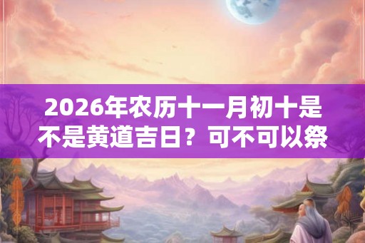 2026年农历十一月初十是不是黄道吉日？可不可以祭祖？